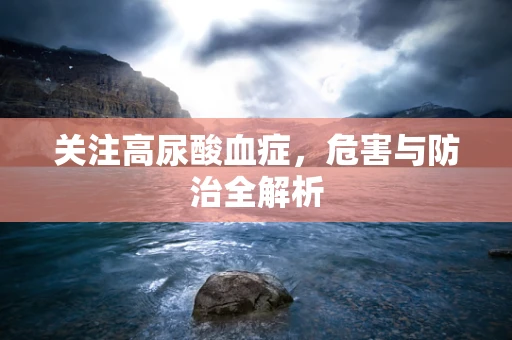 关注高尿酸血症，危害与防治全解析