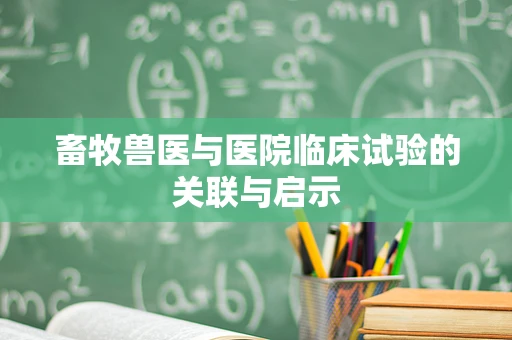 畜牧兽医与医院临床试验的关联与启示