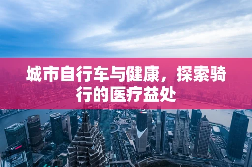 城市自行车与健康，探索骑行的医疗益处