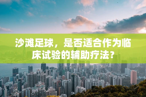 沙滩足球，是否适合作为临床试验的辅助疗法？