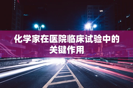 化学家在医院临床试验中的关键作用