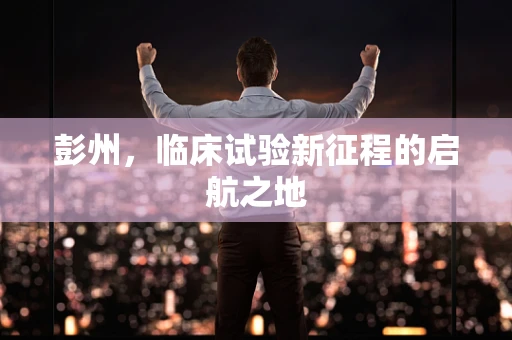 彭州，临床试验新征程的启航之地