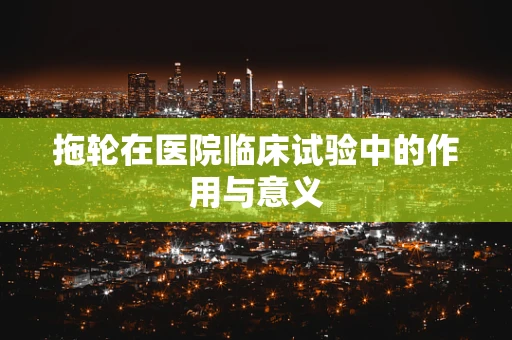 拖轮在医院临床试验中的作用与意义
