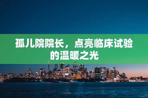 孤儿院院长，点亮临床试验的温暖之光