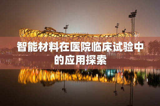 智能材料在医院临床试验中的应用探索