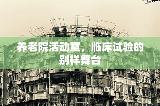 养老院活动室，临床试验的别样舞台