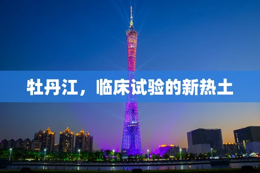 牡丹江，临床试验的新热土