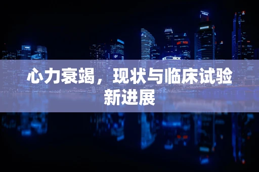 心力衰竭，现状与临床试验新进展