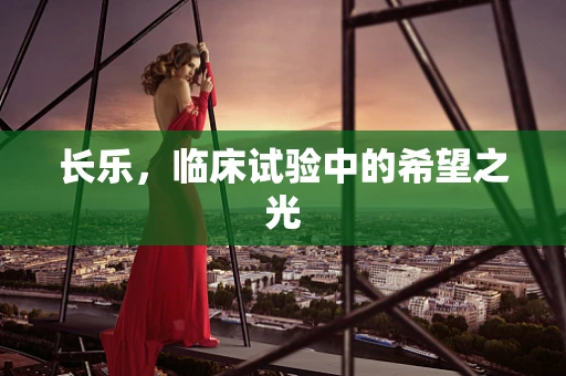 长乐，临床试验中的希望之光