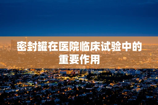 密封罐在医院临床试验中的重要作用