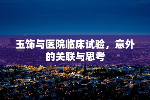 玉饰与医院临床试验，意外的关联与思考