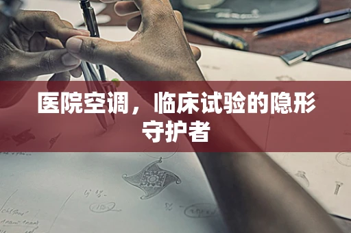 医院空调，临床试验的隐形守护者