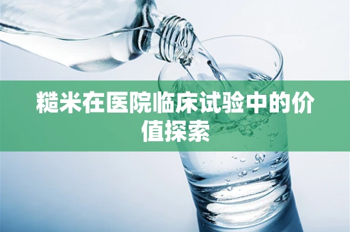糙米在医院临床试验中的价值探索