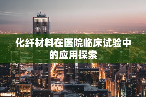 化纤材料在医院临床试验中的应用探索