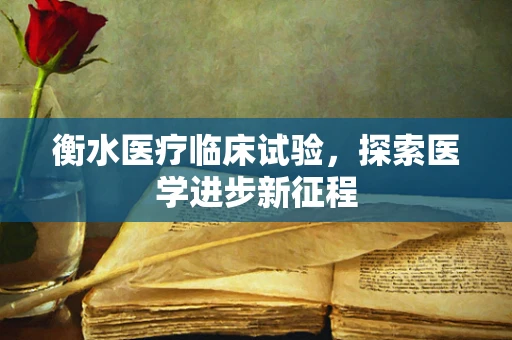 衡水医疗临床试验，探索医学进步新征程