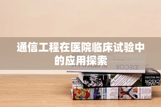 通信工程在医院临床试验中的应用探索