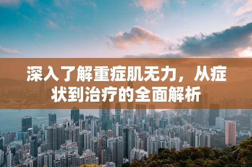 深入了解重症肌无力，从症状到治疗的全面解析