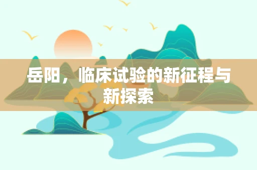 岳阳，临床试验的新征程与新探索