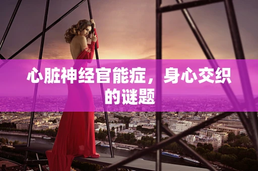 心脏神经官能症，身心交织的谜题