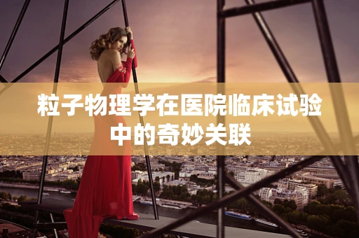 粒子物理学在医院临床试验中的奇妙关联