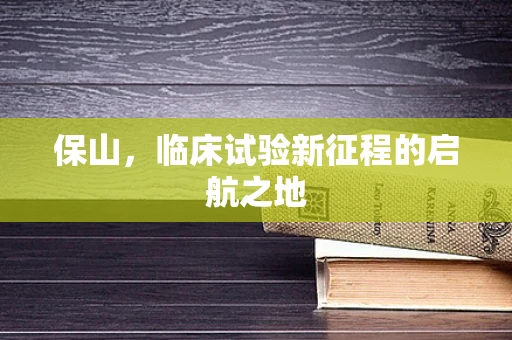 保山，临床试验新征程的启航之地