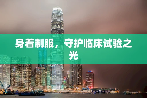 身着制服，守护临床试验之光