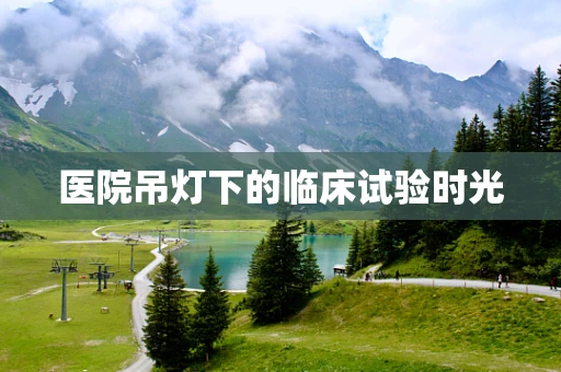 医院吊灯下的临床试验时光
