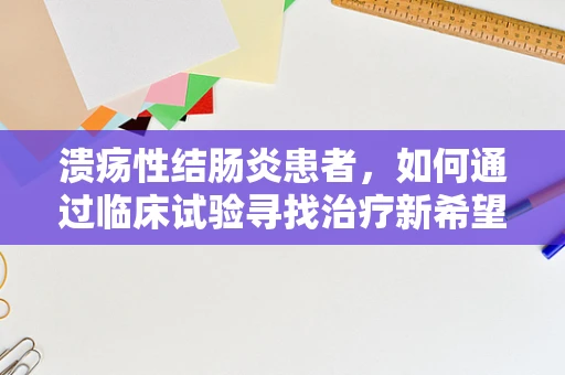溃疡性结肠炎患者，如何通过临床试验寻找治疗新希望？