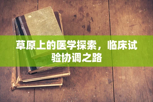 草原上的医学探索，临床试验协调之路