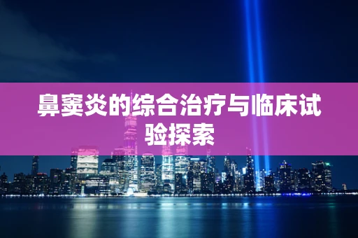 鼻窦炎的综合治疗与临床试验探索