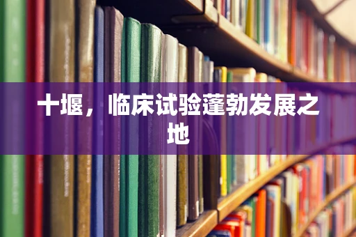 十堰，临床试验蓬勃发展之地