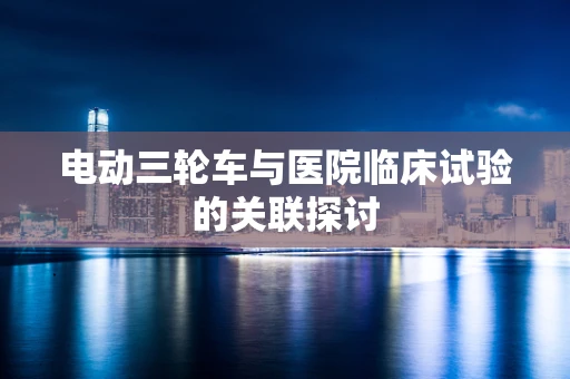 电动三轮车与医院临床试验的关联探讨