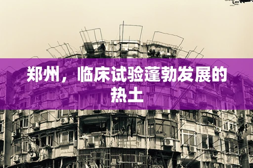 郑州，临床试验蓬勃发展的热土