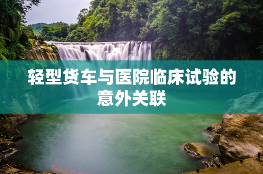 轻型货车与医院临床试验的意外关联