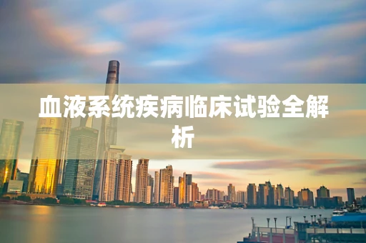 血液系统疾病临床试验全解析