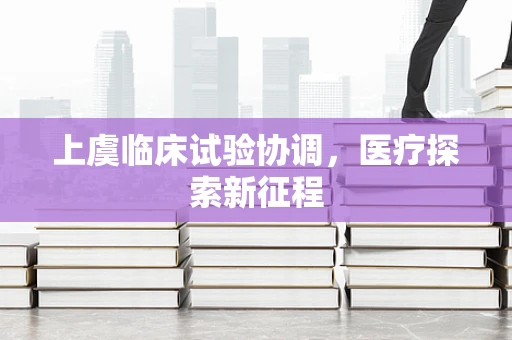 上虞临床试验协调，医疗探索新征程