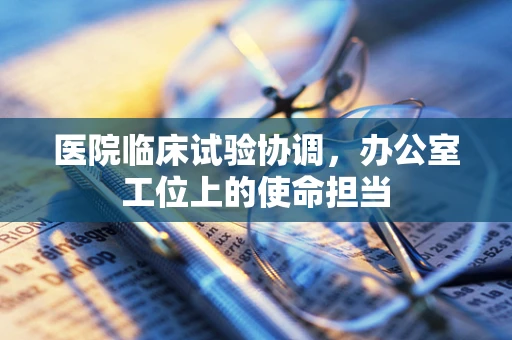 医院临床试验协调，办公室工位上的使命担当