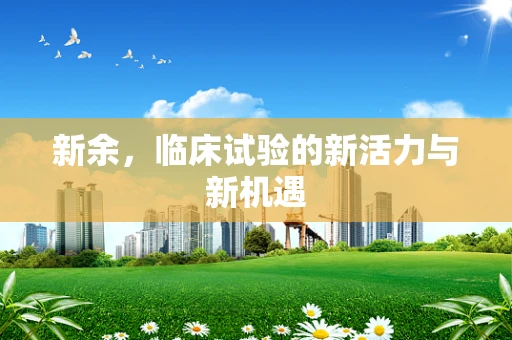 新余，临床试验的新活力与新机遇