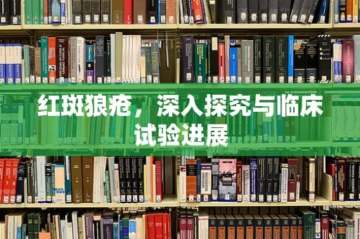 红斑狼疮，深入探究与临床试验进展