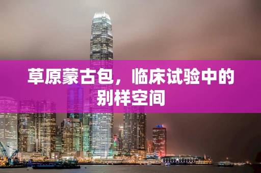 草原蒙古包，临床试验中的别样空间