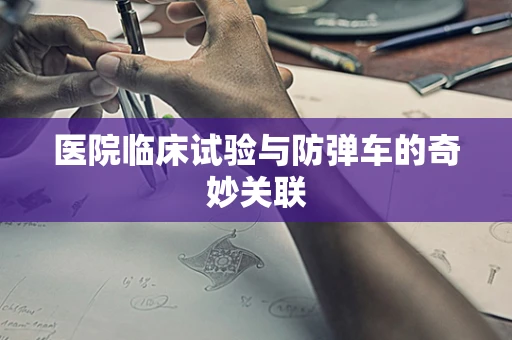医院临床试验与防弹车的奇妙关联