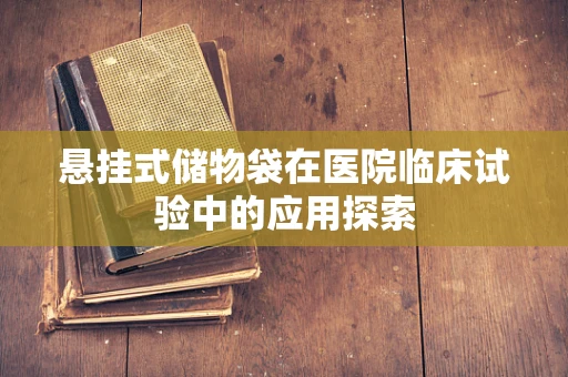 悬挂式储物袋在医院临床试验中的应用探索