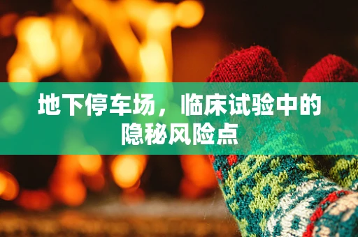 地下停车场，临床试验中的隐秘风险点