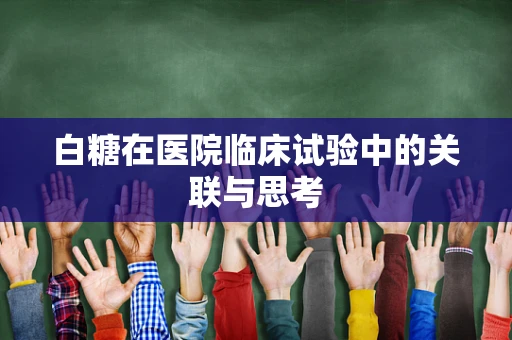 白糖在医院临床试验中的关联与思考