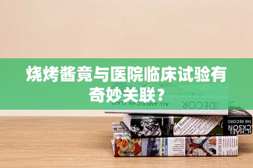 烧烤酱竟与医院临床试验有奇妙关联？