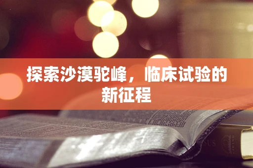 探索沙漠驼峰，临床试验的新征程