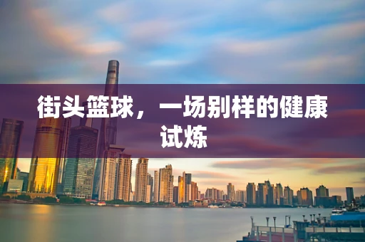 街头篮球，一场别样的健康试炼