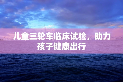 儿童三轮车临床试验，助力孩子健康出行