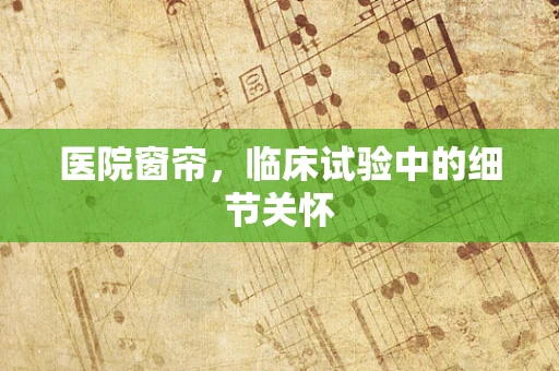 医院窗帘，临床试验中的细节关怀