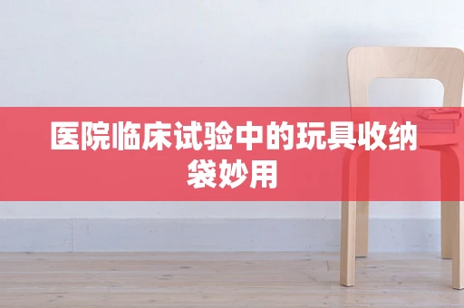 医院临床试验中的玩具收纳袋妙用